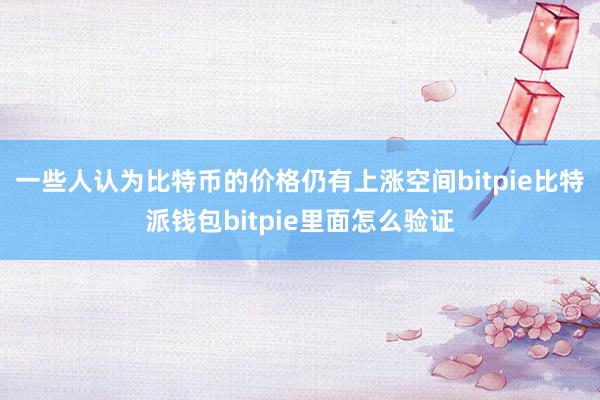 一些人认为比特币的价格仍有上涨空间bitpie比特派钱包bitpie里面怎么验证