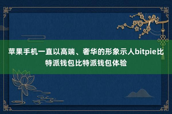 苹果手机一直以高端、奢华的形象示人bitpie比特派钱包比特派钱包体验