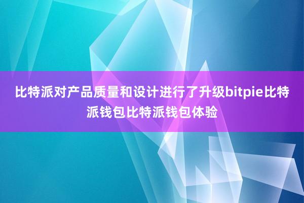 比特派对产品质量和设计进行了升级bitpie比特派钱包比特派钱包体验