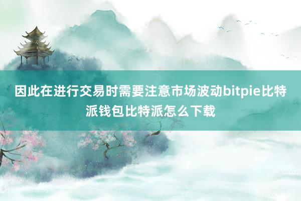 因此在进行交易时需要注意市场波动bitpie比特派钱包比特派怎么下载