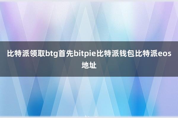 比特派领取btg首先bitpie比特派钱包比特派eos地址