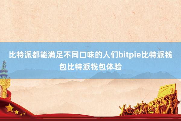 比特派都能满足不同口味的人们bitpie比特派钱包比特派钱包体验