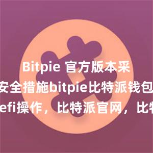 Bitpie 官方版本采用了多重安全措施bitpie比特派钱包比特派defi操作，比特派官网，比特派钱包，比特派下载