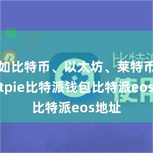 如比特币、以太坊、莱特币等bitpie比特派钱包比特派eos地址