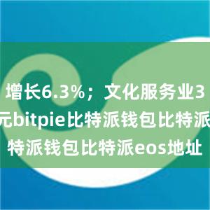 增长6.3%；文化服务业34709亿元bitpie比特派钱包比特派eos地址