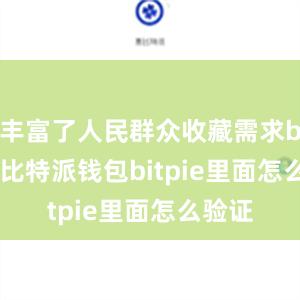 丰富了人民群众收藏需求bitpie比特派钱包bitpie里面怎么验证