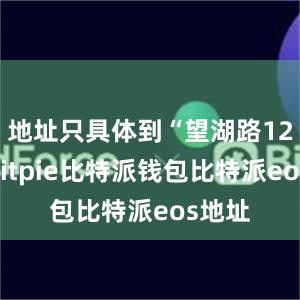 地址只具体到“望湖路12号”bitpie比特派钱包比特派eos地址