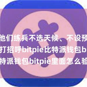 他们练兵不选天候、不设预案、不打招呼bitpie比特派钱包bitpie里面怎么验证