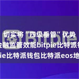 切实将“四级垂管”优势转化为金融监管效能bitpie比特派钱包比特派eos地址