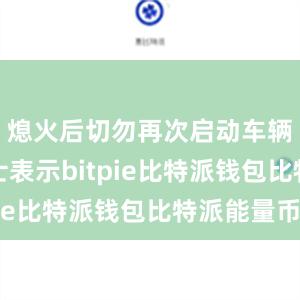 熄火后切勿再次启动车辆业内人士表示bitpie比特派钱包比特派能量币