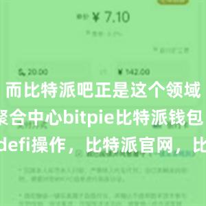 而比特派吧正是这个领域的信息聚合中心bitpie比特派钱包比特派defi操作，比特派官网，比特派钱包，比特派下载