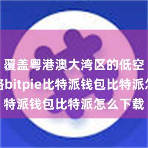 覆盖粤港澳大湾区的低空物流网络bitpie比特派钱包比特派怎么下载