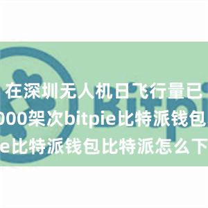 在深圳无人机日飞行量已达约1000架次bitpie比特派钱包比特派怎么下载