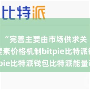 “完善主要由市场供求关系决定要素价格机制bitpie比特派钱包比特派能量币