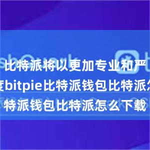 比特派将以更加专业和严谨的态度bitpie比特派钱包比特派怎么下载