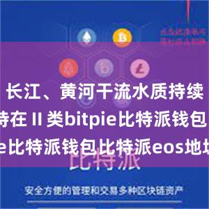 长江、黄河干流水质持续稳定保持在Ⅱ类bitpie比特派钱包比特派eos地址