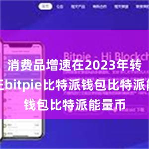 消费品增速在2023年转负为正bitpie比特派钱包比特派能量币