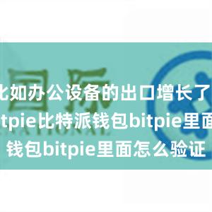 比如办公设备的出口增长了50.7%bitpie比特派钱包bitpie里面怎么验证