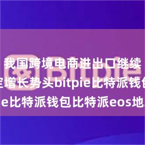 我国跨境电商进出口继续保持稳定增长势头bitpie比特派钱包比特派eos地址