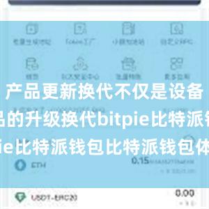 产品更新换代不仅是设备和消费品的升级换代bitpie比特派钱包比特派钱包体验