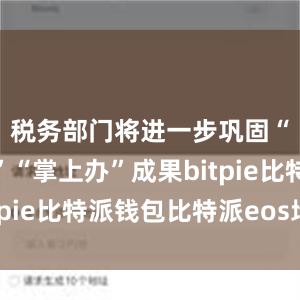 税务部门将进一步巩固“网上办”“掌上办”成果bitpie比特派钱包比特派eos地址