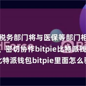 税务部门将与医保等部门相互配合、密切协作bitpie比特派钱包bitpie里面怎么验证