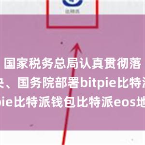 国家税务总局认真贯彻落实党中央、国务院部署bitpie比特派钱包比特派eos地址