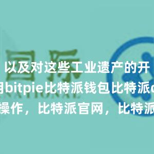 以及对这些工业遗产的开发利用bitpie比特派钱包比特派defi操作，比特派官网，比特派钱包，比特派下载