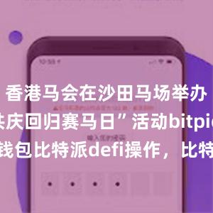 香港马会在沙田马场举办“香港共庆回归赛马日”活动bitpie比特派钱包比特派defi操作，比特派官网，比特派钱包，比特派下载