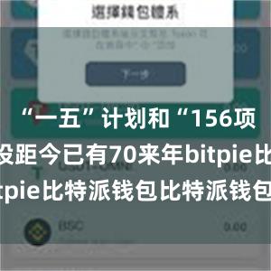 “一五”计划和“156项工程”建设距今已有70来年bitpie比特派钱包比特派钱包体验