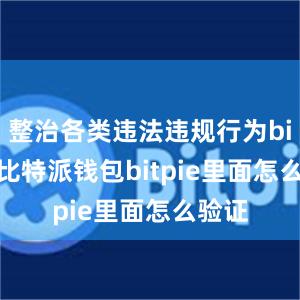 整治各类违法违规行为bitpie比特派钱包bitpie里面怎么验证