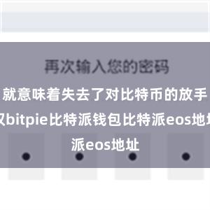 就意味着失去了对比特币的放手权bitpie比特派钱包比特派eos地址