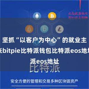 坚抓“以客户为中心”的就业主张bitpie比特派钱包比特派eos地址